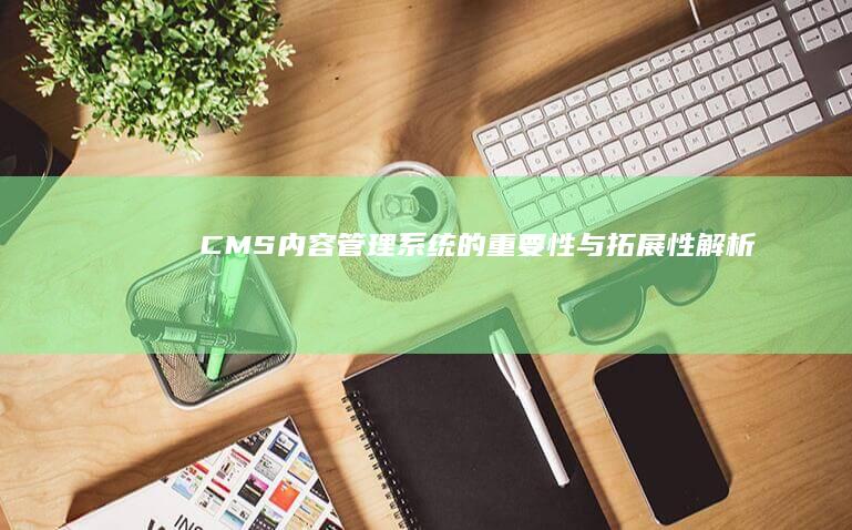 CMS（内容管理系统）的重要性与拓展性解析